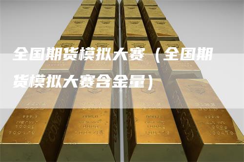 全国期货模拟大赛（全国期货模拟大赛含金量）_https://www.gkizvl.com_期货百科_第1张