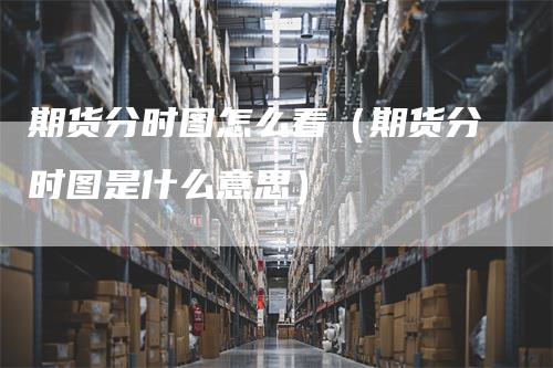 期货分时图怎么看（期货分时图是什么意思）_https://www.gkizvl.com_期货百科_第1张