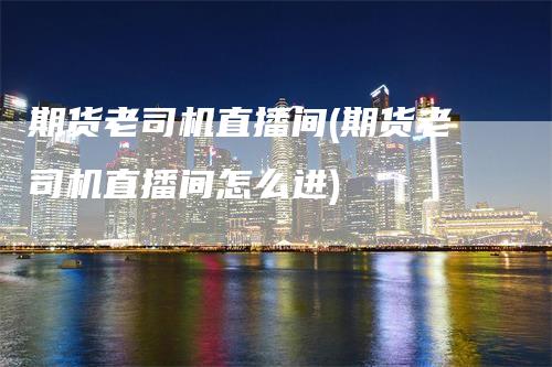 期货老司机直播间(期货老司机直播间怎么进)_https://www.gkizvl.com_期货直播_第1张