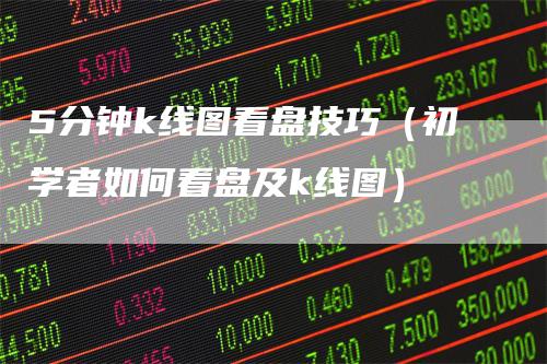 5分钟k线图看盘技巧（初学者如何看盘及k线图）_https://www.gkizvl.com_期货技术_第1张