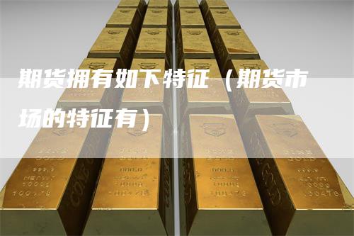 期货拥有如下特征（期货市场的特征有）_https://www.gkizvl.com_期货百科_第1张