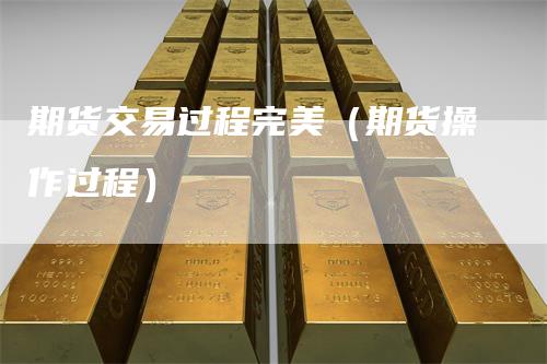 期货交易过程完美（期货操作过程）_https://www.gkizvl.com_期货百科_第1张