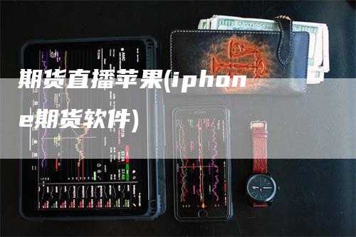 期货直播苹果(iphone期货软件)_https://www.gkizvl.com_期货直播_第1张