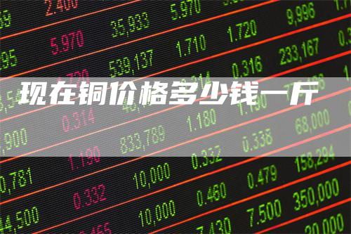 现在铜价格多少钱一斤_https://www.gkizvl.com_期货喊单_第1张