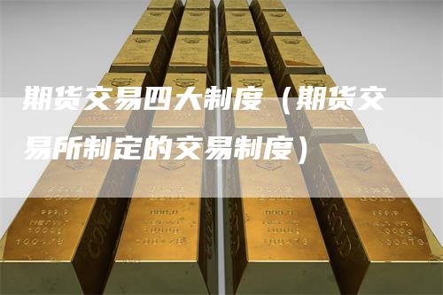期货交易四大制度（期货交易所制定的交易制度）_https://www.gkizvl.com_期货百科_第1张