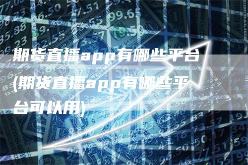 期货直播app有哪些平台(期货直播app有哪些平台可以用)_https://www.gkizvl.com_期货直播_第1张