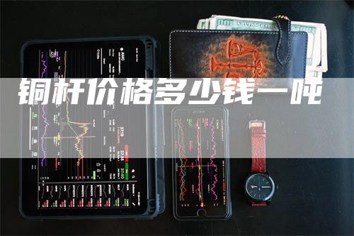 铜杆价格多少钱一吨_https://www.gkizvl.com_期货平台_第1张