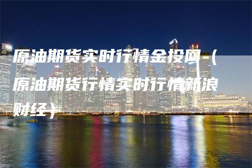 原油期货实时行情金投网（原油期货行情实时行情新浪财经）_https://www.gkizvl.com_期货百科_第1张