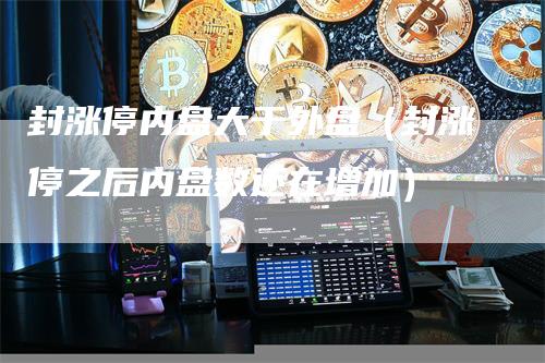 封涨停内盘大于外盘（封涨停之后内盘数还在增加）_https://www.gkizvl.com_内盘期货_第1张