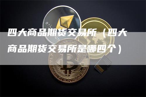 四大商品期货交易所（四大商品期货交易所是哪四个）_https://www.gkizvl.com_期货百科_第1张