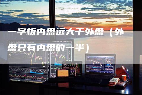 一字板内盘远大于外盘（外盘只有内盘的一半）_https://www.gkizvl.com_内盘期货_第1张