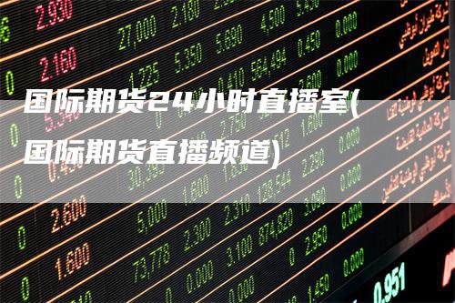 国际期货24小时直播室(国际期货直播频道)_https://www.gkizvl.com_期货直播_第1张