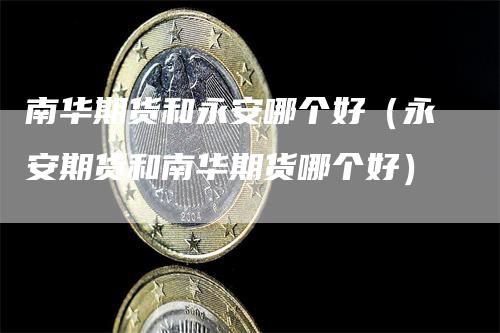 南华期货和永安哪个好（永安期货和南华期货哪个好）_https://www.gkizvl.com_期货百科_第1张