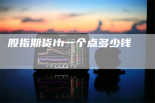 股指期货ih一个点多少钱_https://www.gkizvl.com_期货技术_第1张