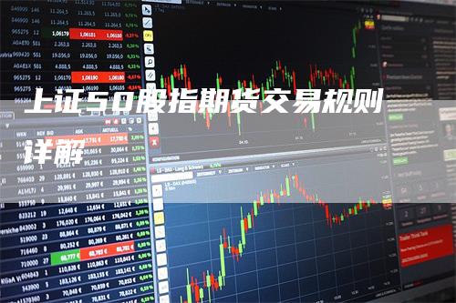 上证50股指期货交易规则详解_https://www.gkizvl.com_内盘期货_第1张
