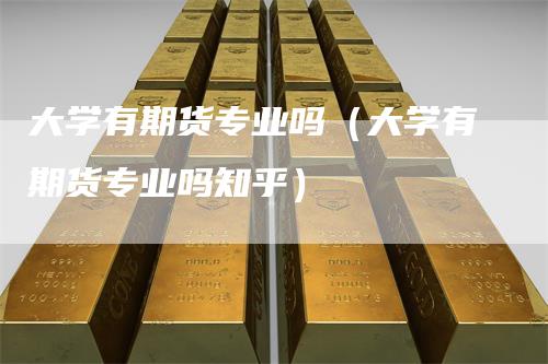 大学有期货专业吗（大学有期货专业吗知乎）_https://www.gkizvl.com_期货百科_第1张
