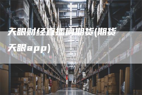 天眼财经直播间期货(期货天眼app)_https://www.gkizvl.com_期货直播_第1张