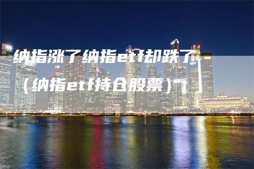纳指涨了纳指etf却跌了（纳指etf持仓股票）_https://www.gkizvl.com_纳指期货_第1张