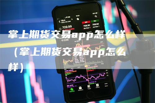 掌上期货交易app怎么样（掌上期货交易app怎么样）_https://www.gkizvl.com_期货软件_第1张