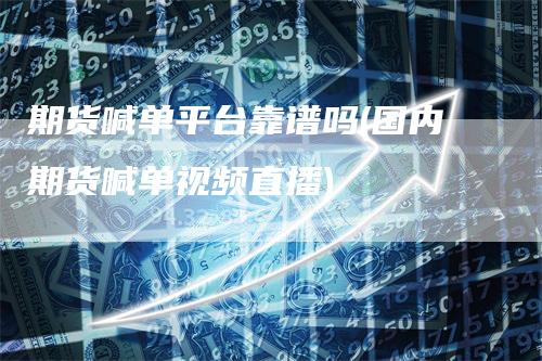 期货喊单平台靠谱吗(国内期货喊单视频直播)_https://www.gkizvl.com_期货喊单_第1张