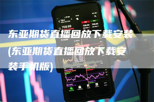 东亚期货直播回放下载安装(东亚期货直播回放下载安装手机版)_https://www.gkizvl.com_期货直播_第1张