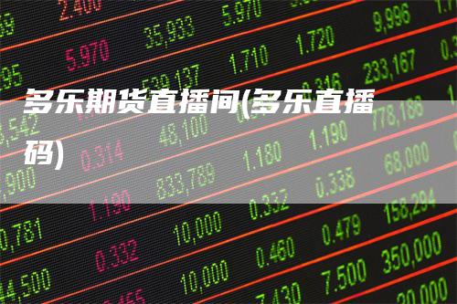 多乐期货直播间(多乐直播码)_https://www.gkizvl.com_期货直播_第1张