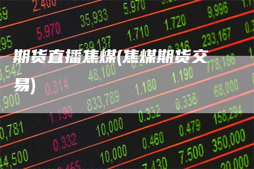 期货直播焦煤(焦煤期货交易)_https://www.gkizvl.com_期货直播_第1张