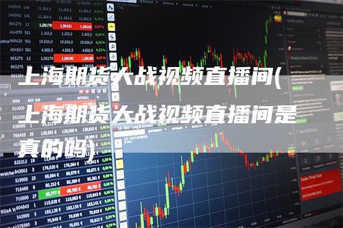 上海期货大战视频直播间(上海期货大战视频直播间是真的吗)_https://www.gkizvl.com_期货直播_第1张