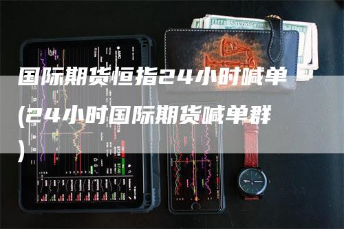 国际期货恒指24小时喊单(24小时国际期货喊单群)_https://www.gkizvl.com_期货喊单_第1张