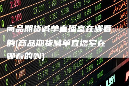 商品期货喊单直播室在哪看的(商品期货喊单直播室在哪看的到)_https://www.gkizvl.com_期货直播_第1张