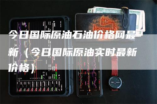 今日国际原油石油价格网最新（今日国际原油实时最新价格）_https://www.gkizvl.com_原油期货_第1张