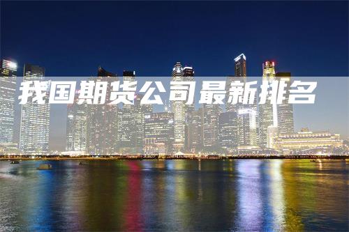 我国期货公司最新排名_https://www.gkizvl.com_期货直播_第1张