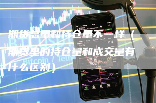 期货总量和持仓量不一样（期货里的持仓量和成交量有什么区别）_https://www.gkizvl.com_期货入门_第1张