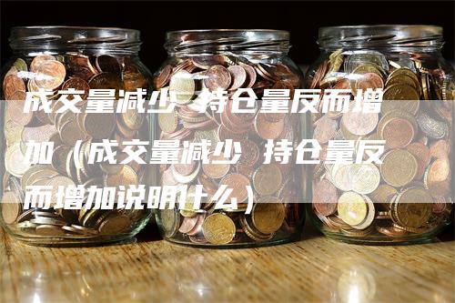 成交量减少 持仓量反而增加（成交量减少 持仓量反而增加说明什么）_https://www.gkizvl.com_期货入门_第1张