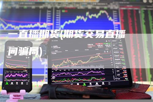 一直播期货(期货交易直播间骗局)_https://www.gkizvl.com_期货直播_第1张
