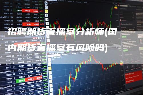招聘期货直播室分析师(国内期货直播室有风险吗)_https://www.gkizvl.com_期货直播_第1张