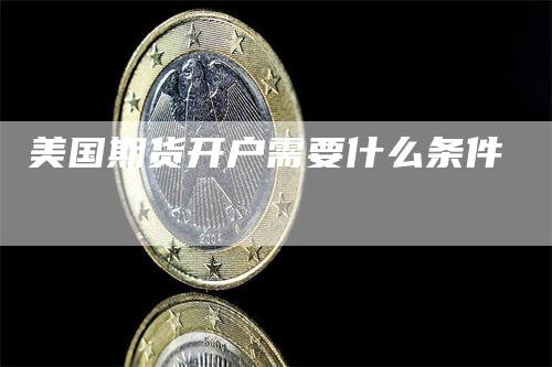 美国期货开户需要什么条件_https://www.gkizvl.com_期货喊单_第1张