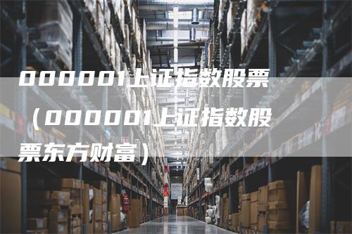 000001上证指数股票（000001上证指数股票东方财富）_https://www.gkizvl.com_股指期货_第1张