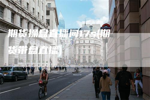 期货操盘直播间17s(期货带盘直播)_https://www.gkizvl.com_期货直播_第1张