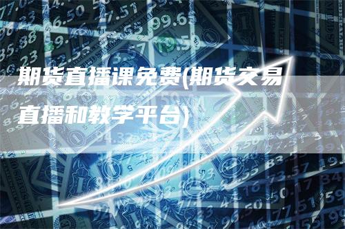 期货直播课免费(期货交易直播和教学平台)_https://www.gkizvl.com_期货直播_第1张