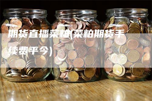 期货直播菜粕(菜粕期货手续费平今)_https://www.gkizvl.com_期货直播_第1张