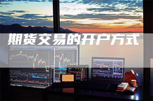 期货交易的开户方式_https://www.gkizvl.com_期货直播_第1张