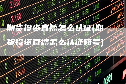 期货投资直播怎么认证(期货投资直播怎么认证账号)_https://www.gkizvl.com_期货直播_第1张