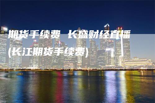 期货手续费 长盛财经直播(长江期货手续费)_https://www.gkizvl.com_期货直播_第1张