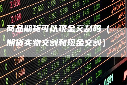商品期货可以现金交割吗（期货实物交割和现金交割）_https://www.gkizvl.com_期货技术_第1张