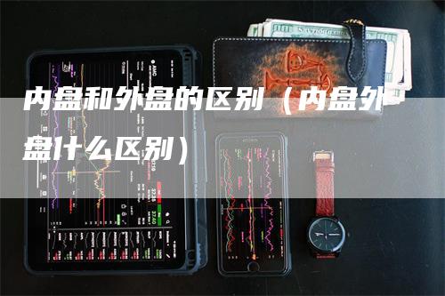 内盘和外盘的区别（内盘外盘什么区别）_https://www.gkizvl.com_内盘期货_第1张