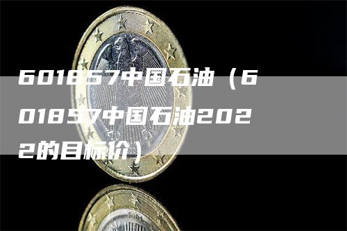 601857中国石油（601857中国石油2022的目标价）_https://www.gkizvl.com_原油期货_第1张