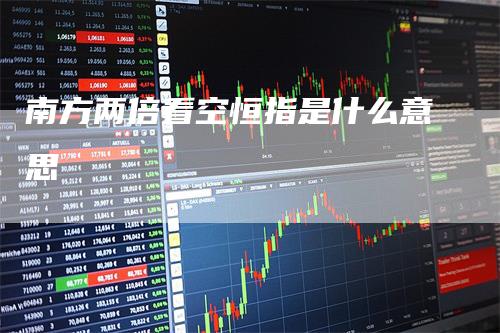 南方两倍看空恒指是什么意思_https://www.gkizvl.com_期货平台_第1张
