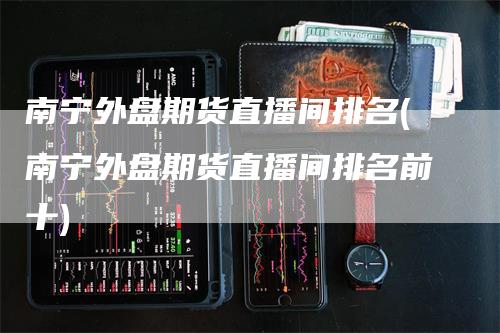 南宁外盘期货直播间排名(南宁外盘期货直播间排名前十)_https://www.gkizvl.com_期货直播_第1张