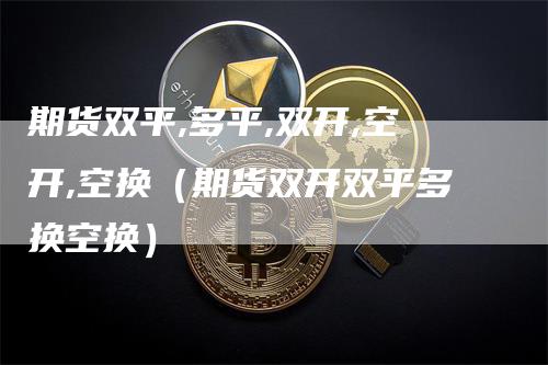 期货双平,多平,双开,空开,空换（期货双开双平多换空换）_https://www.gkizvl.com_期货百科_第1张